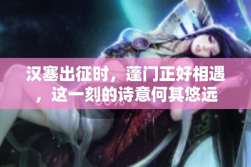 汉塞出征时，蓬门正好相遇，这一刻的诗意何其悠远