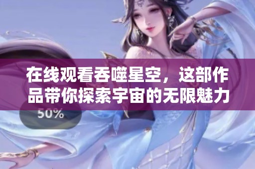 在线观看吞噬星空，这部作品带你探索宇宙的无限魅力