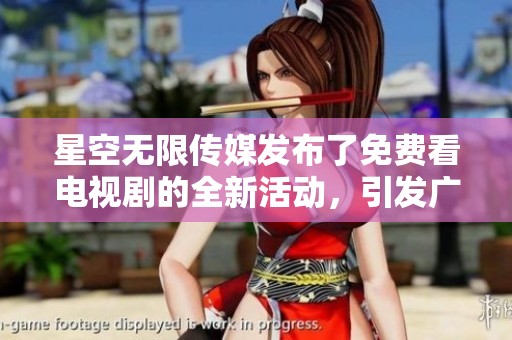 星空无限传媒发布了免费看电视剧的全新活动，引发广泛关注与热议