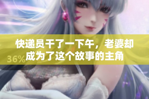 快递员干了一下午，老婆却成为了这个故事的主角