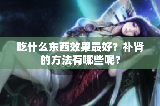 吃什么东西效果最好？补肾的方法有哪些呢？