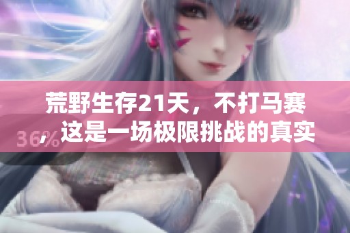荒野生存21天，不打马赛，这是一场极限挑战的真实体验