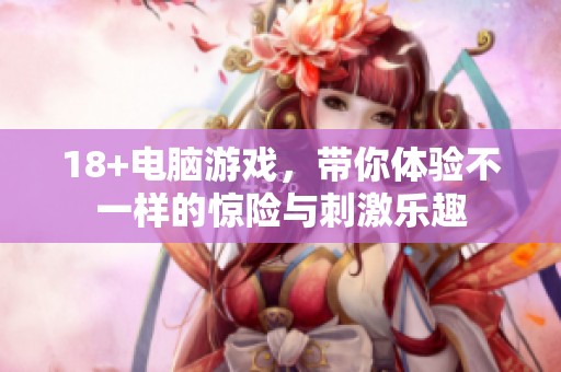 18+电脑游戏，带你体验不一样的惊险与刺激乐趣