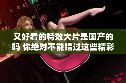 又好看的特效大片是国产的吗 你绝对不能错过这些精彩作品