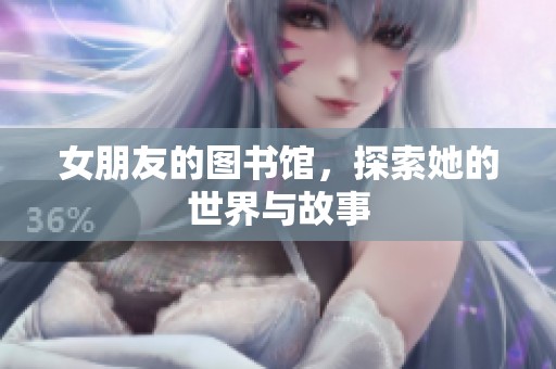 女朋友的图书馆，探索她的世界与故事
