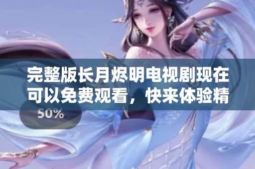 完整版长月烬明电视剧现在可以免费观看，快来体验精彩剧情吧