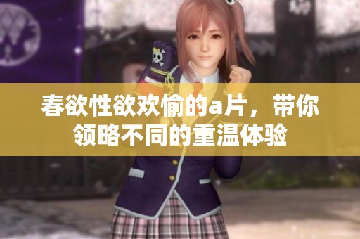 春欲性欲欢愉的**，带你领略不同的重温体验
