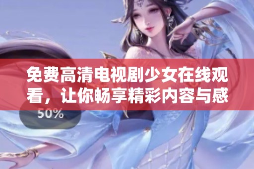 免费高清电视剧少女在线观看，让你畅享精彩内容与感人剧情
