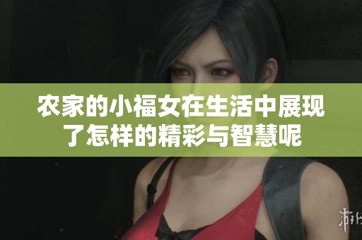 农家的小福女在生活中展现了怎样的精彩与智慧呢