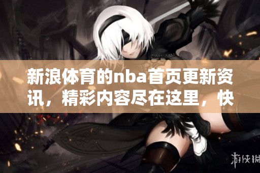 新浪**的nba首页更新资讯，精彩内容尽在这里，快来关注吧