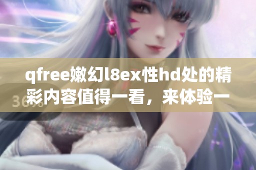 qfree嫩幻l8ex性hd处的精彩内容值得一看，来体验一下其中的乐趣吧
