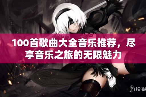 100首歌曲大全音乐推荐，尽享音乐之旅的无限魅力