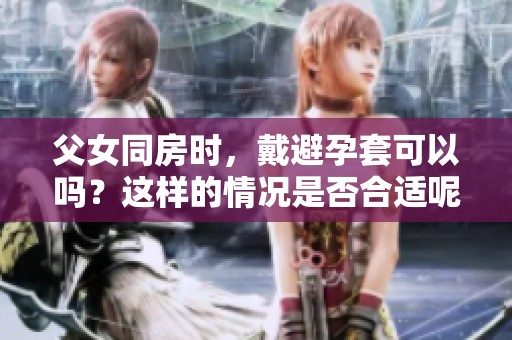 父女同房时，戴避孕套可以吗？这样的情况是否合适呢？
