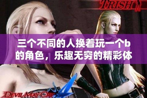 三个不同的人换着玩一个b的角色，乐趣无穷的精彩体验