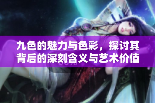 九色的魅力与色彩，探讨其背后的深刻含义与艺术价值