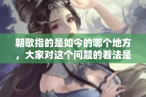 朝歌指的是如今的哪个地方，大家对这个问题的看法是什么呢