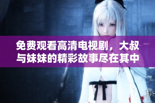 免费观看高清电视剧，大叔与妹妹的精彩故事尽在其中