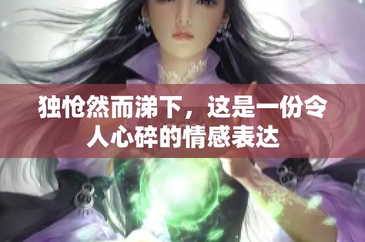 独怆然而涕下，这是一份令人心碎的情感表达