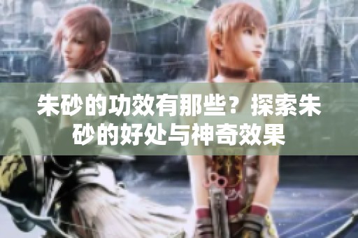 朱砂的功效有那些？探索朱砂的好处与神奇效果