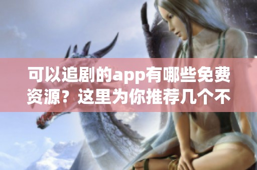 可以追剧的app有哪些免费资源？这里为你推荐几个不错的平台