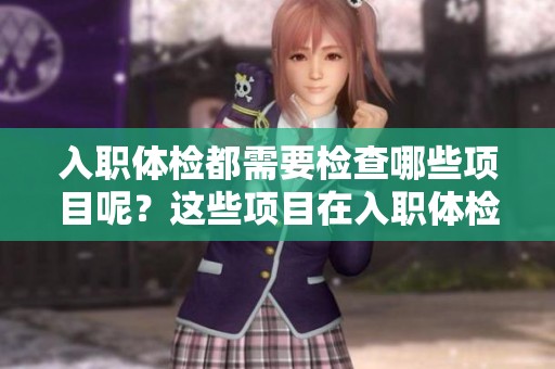 入职体检都需要检查哪些项目呢？这些项目在入职体检中一般会包括哪些内容呢？