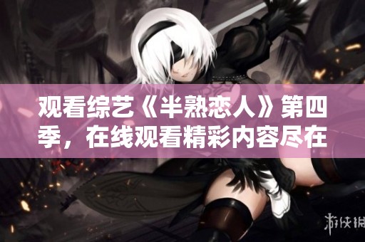 观看综艺《半熟恋人》第四季，在线观看精彩内容尽在此处