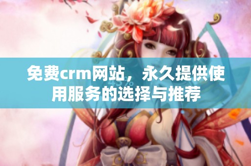 免费crm网站，永久提供使用服务的选择与推荐