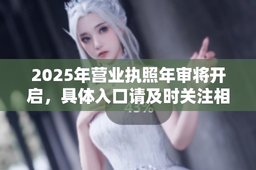 2025年营业执照年审将开启，具体入口请及时关注相关信息