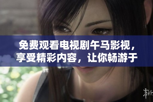 免费观看电视剧午马影视，享受精彩内容，让你畅游于影视世界