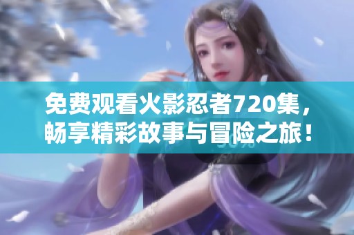 免费观看火影忍者720集，畅享精彩故事与冒险之旅！