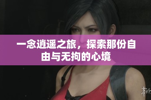 一念逍遥之旅，探索那份自由与无拘的心境