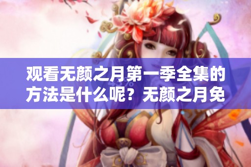 观看无颜之月第一季全集的方法是什么呢？无颜之月免费观看给你最佳选择！