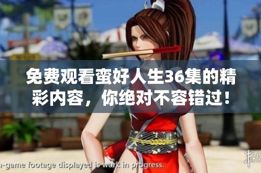 免费观看蛮好人生36集的精彩内容，你绝对不容错过！