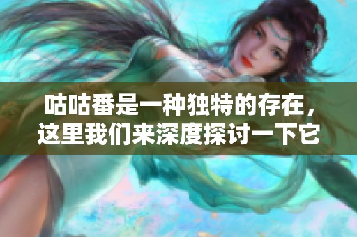 咕咕番是一种独特的存在，这里我们来深度探讨一下它的魅力与特点