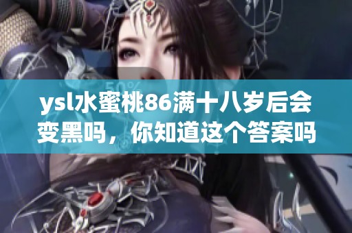 ysl水蜜桃86满十八岁后会变黑吗，你知道这个答案吗