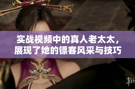 实战视频中的真人老太太，展现了她的镖客风采与技巧