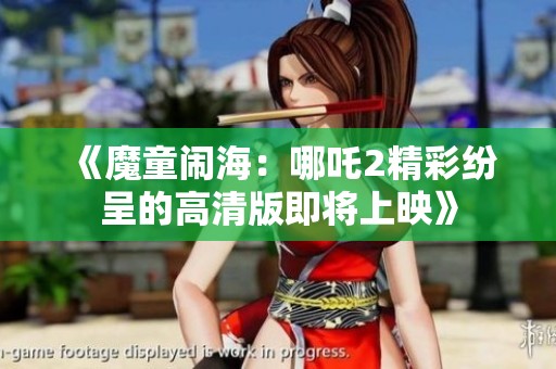 《魔童闹海：哪吒2精彩纷呈的高清版即将上映》