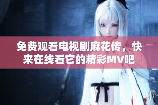 免费观看电视剧麻花传，快来在线看它的精彩MV吧