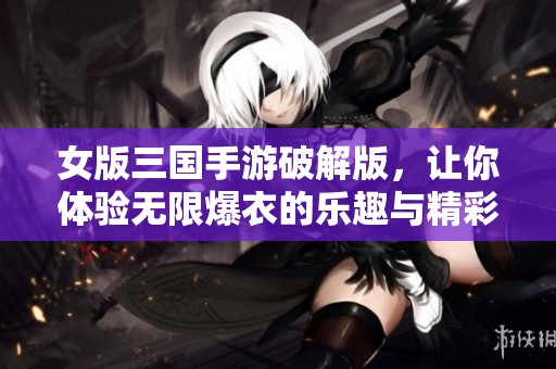 女版三国手游破解版，让你体验无限爆衣的乐趣与精彩！