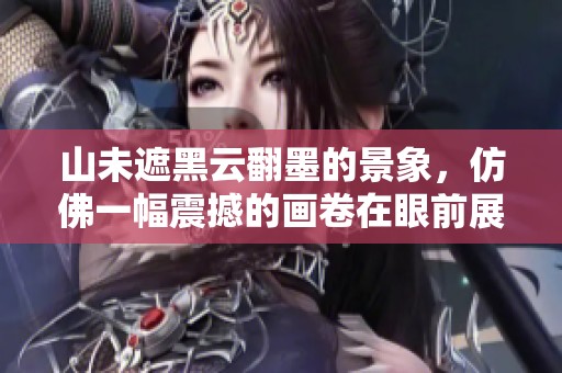 山未遮黑云翻墨的景象，仿佛一幅震撼的画卷在眼前展现。
