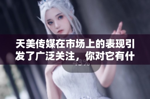 天美传媒在市场上的表现引发了广泛关注，你对它有什么看法呢