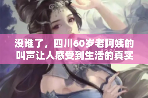 没谁了，四川60岁老阿姨的叫声让人感受到生活的真实与温暖