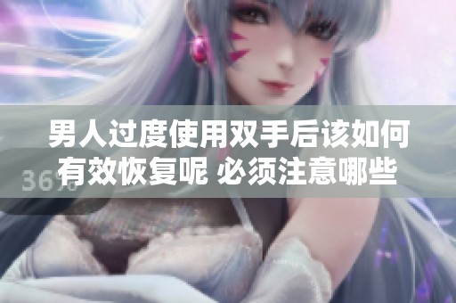 男人过度使用双手后该如何有效恢复呢 必须注意哪些重要的修复方法