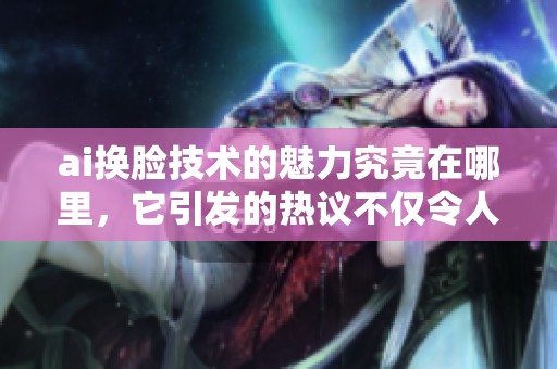 ai换脸技术的魅力究竟在哪里，它引发的热议不仅令人惊讶