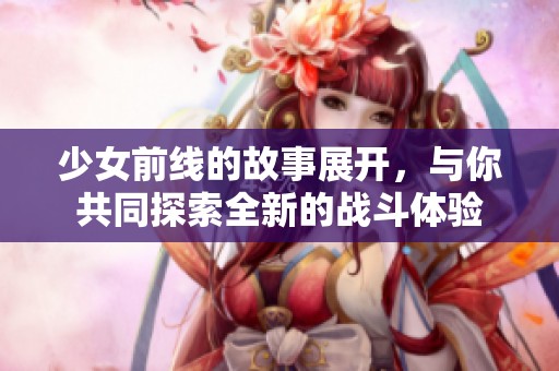 少女前线的故事展开，与你共同探索全新的战斗体验
