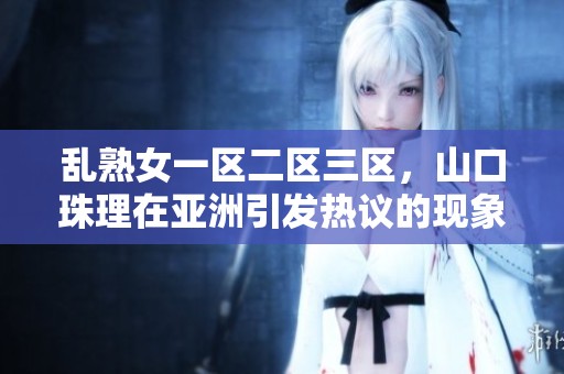 乱熟女一区二区三区，山口珠理在亚洲引发热议的现象探讨