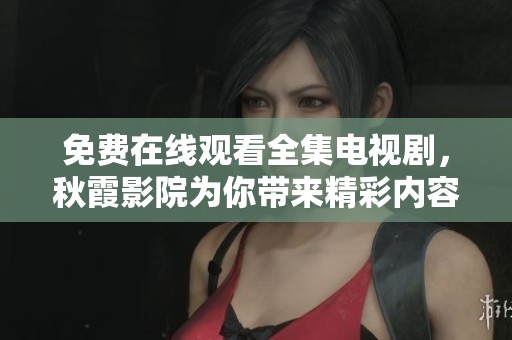 免费在线观看全集电视剧，秋霞影院为你带来精彩内容