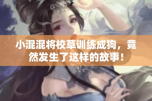 小混混将校草训练成狗，竟然发生了这样的故事！