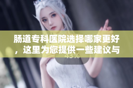 肠道专科医院选择哪家更好，这里为您提供一些建议与推荐