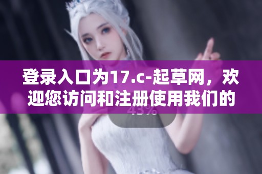 登录入口为17.c-起草网，欢迎您访问和注册使用我们的平台